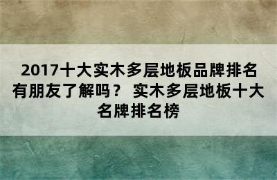 2017十大实木多层地板品牌排名有朋友了解吗？ 实木多层地板十大名牌排名榜